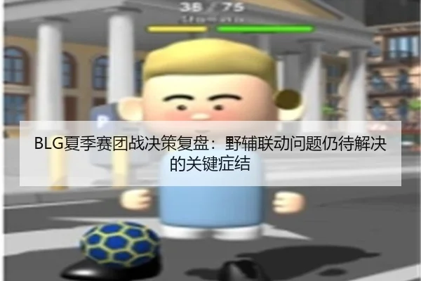 BLG夏季赛团战决策复盘：野辅联动问题仍待解决的关键症结